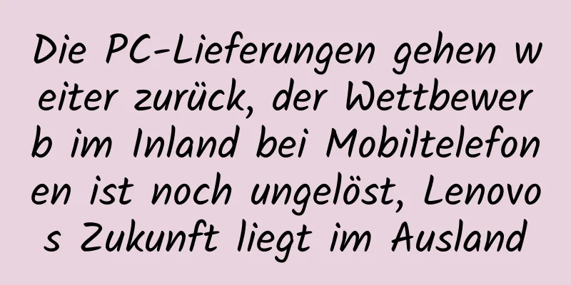 Die PC-Lieferungen gehen weiter zurück, der Wettbewerb im Inland bei Mobiltelefonen ist noch ungelöst, Lenovos Zukunft liegt im Ausland
