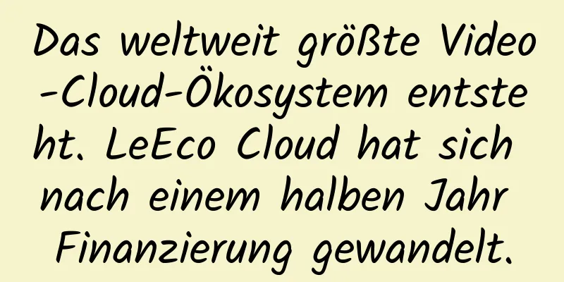 Das weltweit größte Video-Cloud-Ökosystem entsteht. LeEco Cloud hat sich nach einem halben Jahr Finanzierung gewandelt.