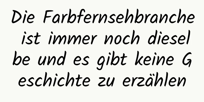 Die Farbfernsehbranche ist immer noch dieselbe und es gibt keine Geschichte zu erzählen