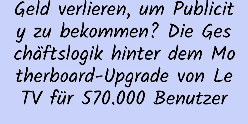 Geld verlieren, um Publicity zu bekommen? Die Geschäftslogik hinter dem Motherboard-Upgrade von LeTV für 570.000 Benutzer