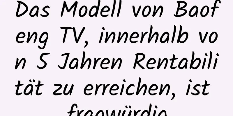 Das Modell von Baofeng TV, innerhalb von 5 Jahren Rentabilität zu erreichen, ist fragwürdig