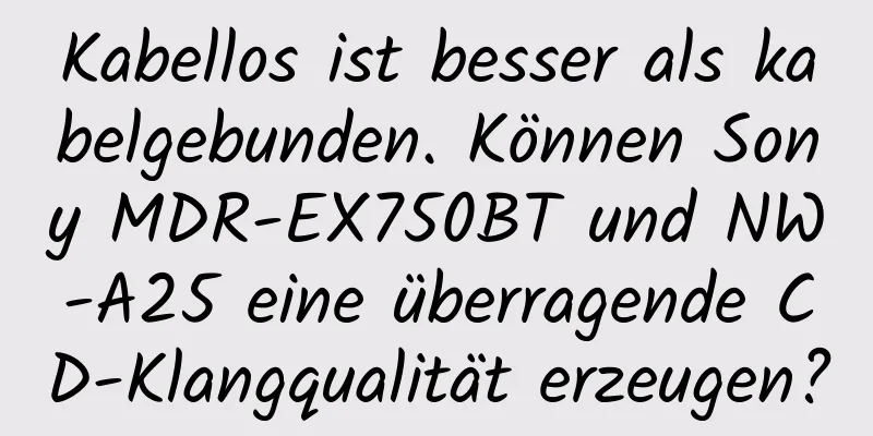 Kabellos ist besser als kabelgebunden. Können Sony MDR-EX750BT und NW-A25 eine überragende CD-Klangqualität erzeugen?