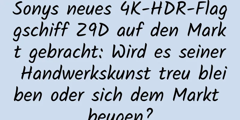 Sonys neues 4K-HDR-Flaggschiff Z9D auf den Markt gebracht: Wird es seiner Handwerkskunst treu bleiben oder sich dem Markt beugen?