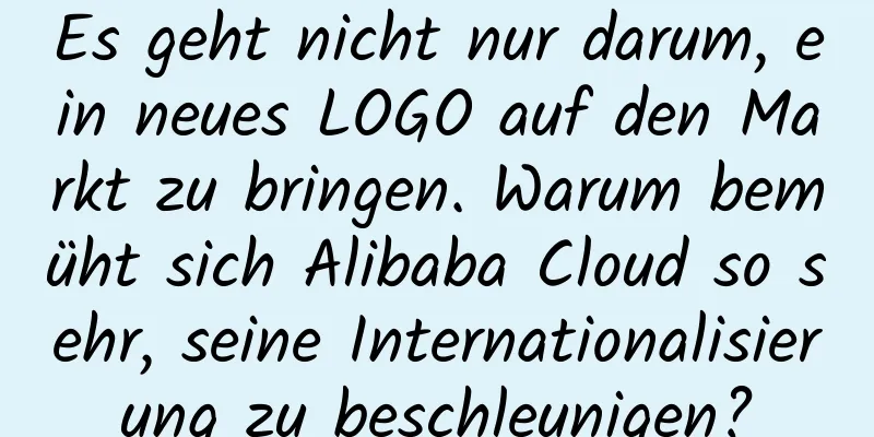 Es geht nicht nur darum, ein neues LOGO auf den Markt zu bringen. Warum bemüht sich Alibaba Cloud so sehr, seine Internationalisierung zu beschleunigen?