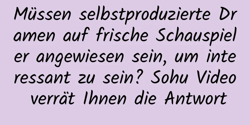 Müssen selbstproduzierte Dramen auf frische Schauspieler angewiesen sein, um interessant zu sein? Sohu Video verrät Ihnen die Antwort