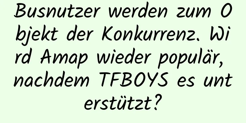 Busnutzer werden zum Objekt der Konkurrenz. Wird Amap wieder populär, nachdem TFBOYS es unterstützt?