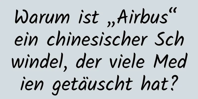 Warum ist „Airbus“ ein chinesischer Schwindel, der viele Medien getäuscht hat?