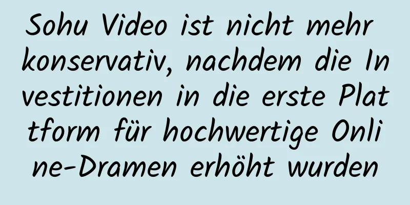 Sohu Video ist nicht mehr konservativ, nachdem die Investitionen in die erste Plattform für hochwertige Online-Dramen erhöht wurden