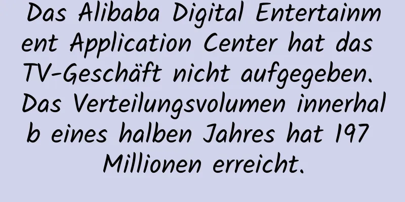 Das Alibaba Digital Entertainment Application Center hat das TV-Geschäft nicht aufgegeben. Das Verteilungsvolumen innerhalb eines halben Jahres hat 197 Millionen erreicht.