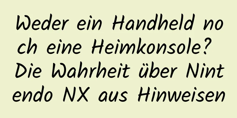Weder ein Handheld noch eine Heimkonsole? Die Wahrheit über Nintendo NX aus Hinweisen