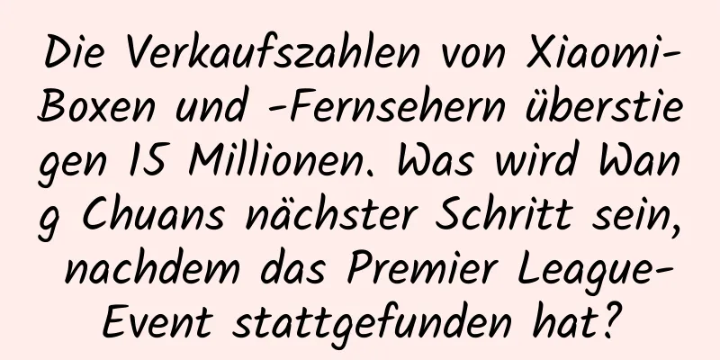 Die Verkaufszahlen von Xiaomi-Boxen und -Fernsehern überstiegen 15 Millionen. Was wird Wang Chuans nächster Schritt sein, nachdem das Premier League-Event stattgefunden hat?