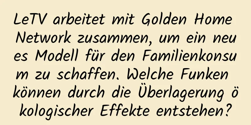 LeTV arbeitet mit Golden Home Network zusammen, um ein neues Modell für den Familienkonsum zu schaffen. Welche Funken können durch die Überlagerung ökologischer Effekte entstehen?