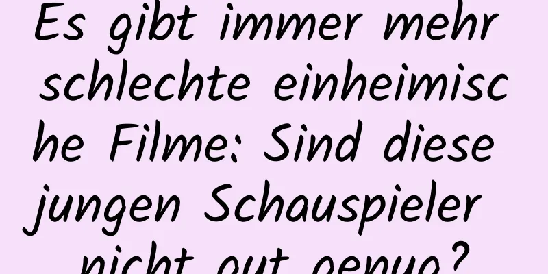 Es gibt immer mehr schlechte einheimische Filme: Sind diese jungen Schauspieler nicht gut genug?