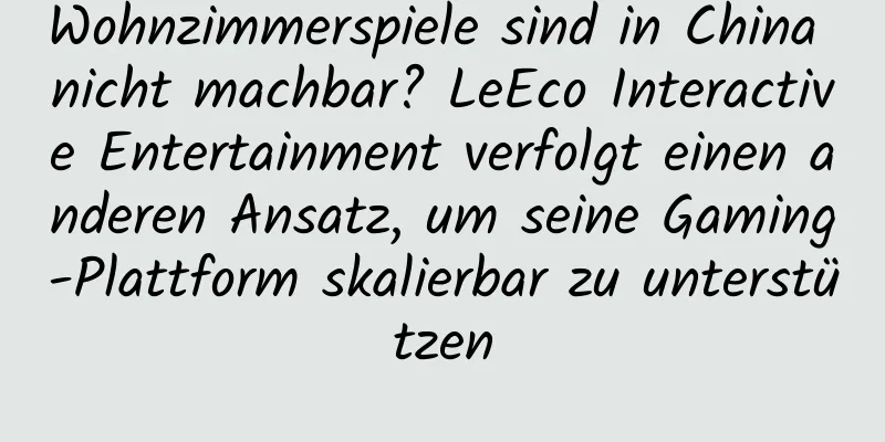 Wohnzimmerspiele sind in China nicht machbar? LeEco Interactive Entertainment verfolgt einen anderen Ansatz, um seine Gaming-Plattform skalierbar zu unterstützen