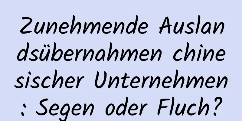 Zunehmende Auslandsübernahmen chinesischer Unternehmen: Segen oder Fluch?