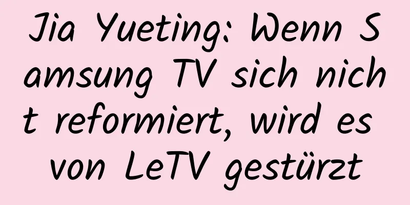 Jia Yueting: Wenn Samsung TV sich nicht reformiert, wird es von LeTV gestürzt