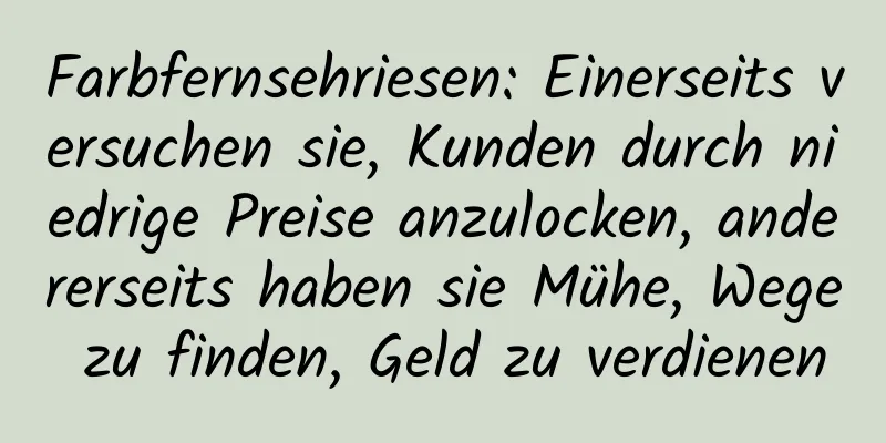 Farbfernsehriesen: Einerseits versuchen sie, Kunden durch niedrige Preise anzulocken, andererseits haben sie Mühe, Wege zu finden, Geld zu verdienen