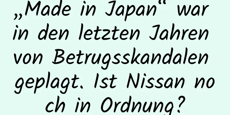 „Made in Japan“ war in den letzten Jahren von Betrugsskandalen geplagt. Ist Nissan noch in Ordnung?