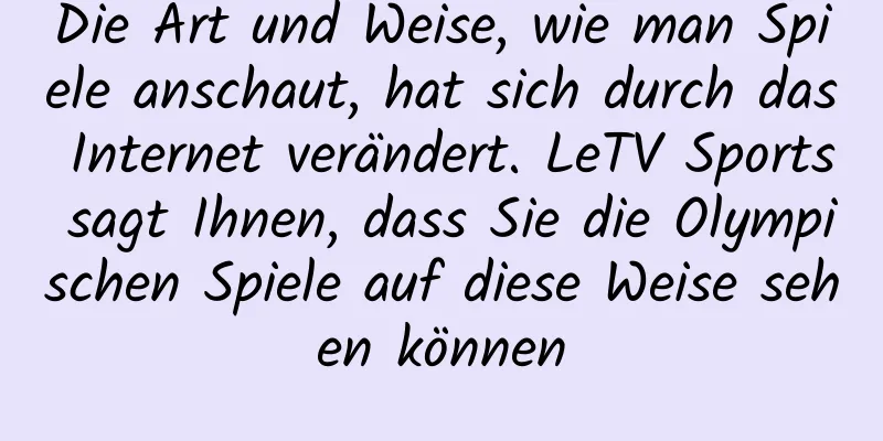 Die Art und Weise, wie man Spiele anschaut, hat sich durch das Internet verändert. LeTV Sports sagt Ihnen, dass Sie die Olympischen Spiele auf diese Weise sehen können