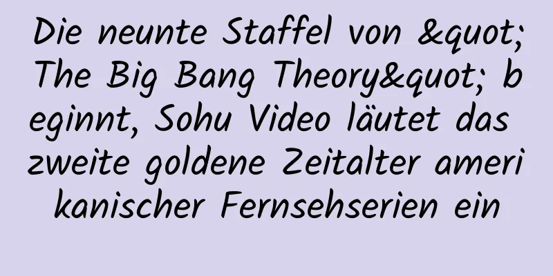 Die neunte Staffel von "The Big Bang Theory" beginnt, Sohu Video läutet das zweite goldene Zeitalter amerikanischer Fernsehserien ein