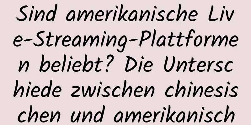 Sind amerikanische Live-Streaming-Plattformen beliebt? Die Unterschiede zwischen chinesischen und amerikanischen Live-Übertragungen
