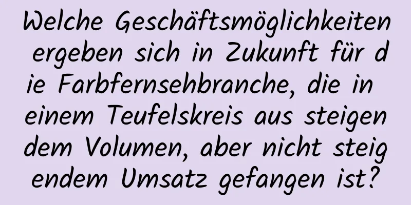 Welche Geschäftsmöglichkeiten ergeben sich in Zukunft für die Farbfernsehbranche, die in einem Teufelskreis aus steigendem Volumen, aber nicht steigendem Umsatz gefangen ist?