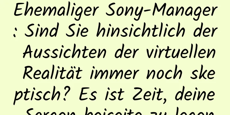Ehemaliger Sony-Manager: Sind Sie hinsichtlich der Aussichten der virtuellen Realität immer noch skeptisch? Es ist Zeit, deine Sorgen beiseite zu legen