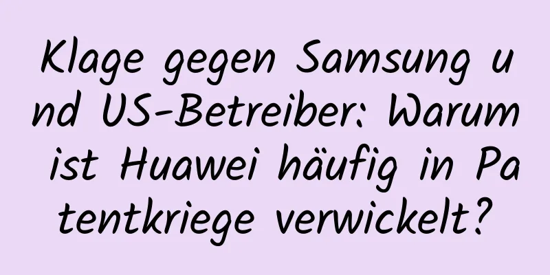 Klage gegen Samsung und US-Betreiber: Warum ist Huawei häufig in Patentkriege verwickelt?