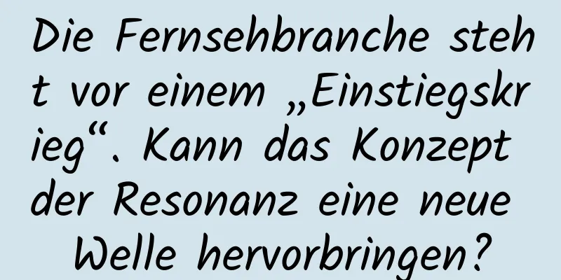 Die Fernsehbranche steht vor einem „Einstiegskrieg“. Kann das Konzept der Resonanz eine neue Welle hervorbringen?