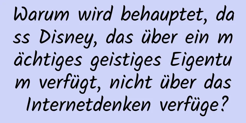 Warum wird behauptet, dass Disney, das über ein mächtiges geistiges Eigentum verfügt, nicht über das Internetdenken verfüge?