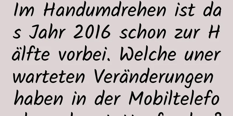 Im Handumdrehen ist das Jahr 2016 schon zur Hälfte vorbei. Welche unerwarteten Veränderungen haben in der Mobiltelefonbranche stattgefunden?