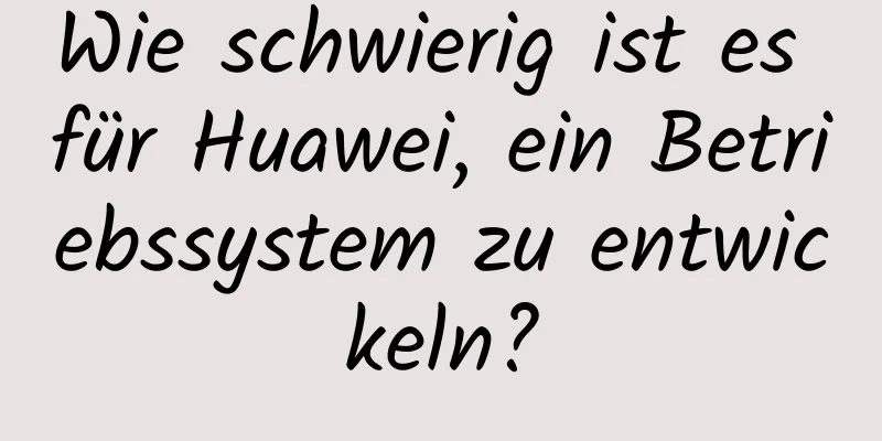 Wie schwierig ist es für Huawei, ein Betriebssystem zu entwickeln?