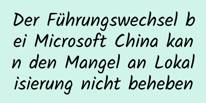 Der Führungswechsel bei Microsoft China kann den Mangel an Lokalisierung nicht beheben