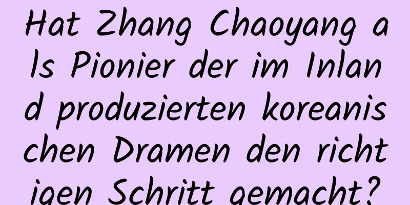 Hat Zhang Chaoyang als Pionier der im Inland produzierten koreanischen Dramen den richtigen Schritt gemacht?