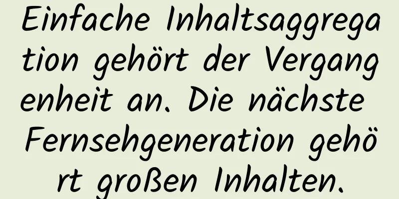 Einfache Inhaltsaggregation gehört der Vergangenheit an. Die nächste Fernsehgeneration gehört großen Inhalten.