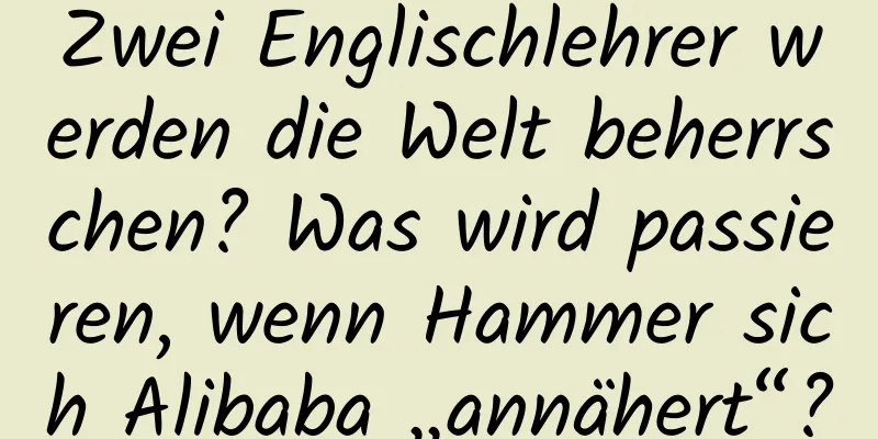 Zwei Englischlehrer werden die Welt beherrschen? Was wird passieren, wenn Hammer sich Alibaba „annähert“?