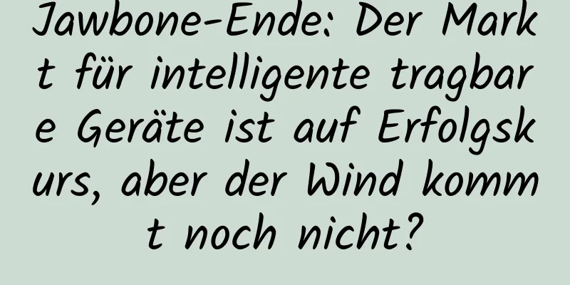Jawbone-Ende: Der Markt für intelligente tragbare Geräte ist auf Erfolgskurs, aber der Wind kommt noch nicht?