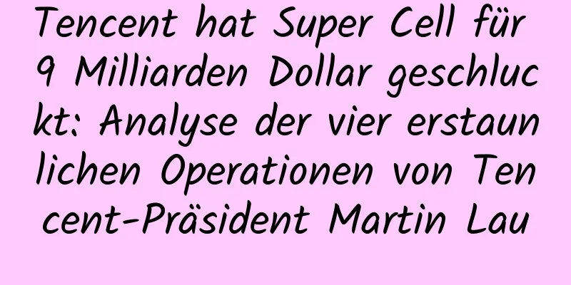 Tencent hat Super Cell für 9 Milliarden Dollar geschluckt: Analyse der vier erstaunlichen Operationen von Tencent-Präsident Martin Lau