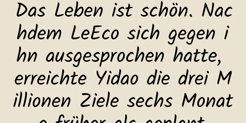 Das Leben ist schön. Nachdem LeEco sich gegen ihn ausgesprochen hatte, erreichte Yidao die drei Millionen Ziele sechs Monate früher als geplant.