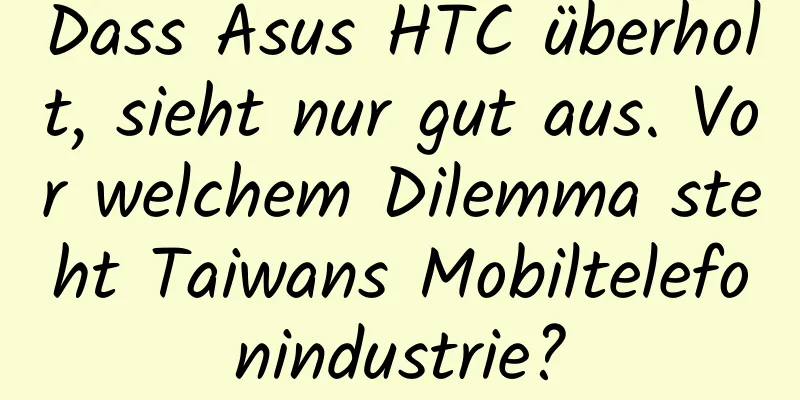Dass Asus HTC überholt, sieht nur gut aus. Vor welchem ​​Dilemma steht Taiwans Mobiltelefonindustrie?