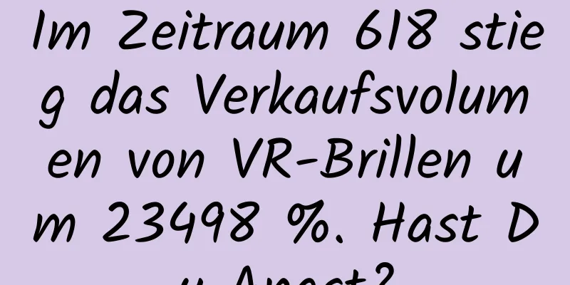 Im Zeitraum 618 stieg das Verkaufsvolumen von VR-Brillen um 23498 %. Hast Du Angst?