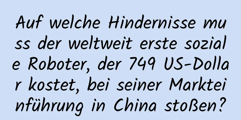 Auf welche Hindernisse muss der weltweit erste soziale Roboter, der 749 US-Dollar kostet, bei seiner Markteinführung in China stoßen?