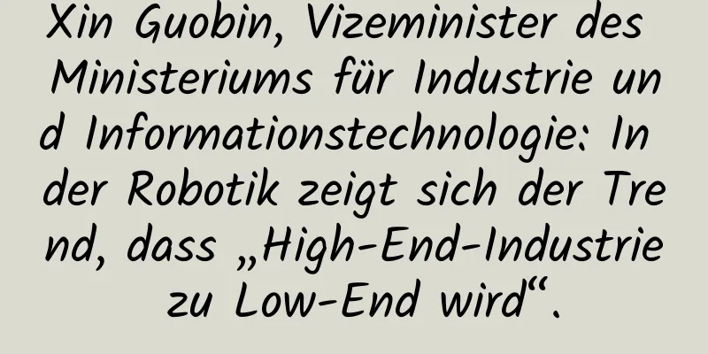 Xin Guobin, Vizeminister des Ministeriums für Industrie und Informationstechnologie: In der Robotik zeigt sich der Trend, dass „High-End-Industrie zu Low-End wird“.