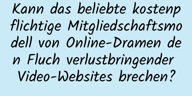 Kann das beliebte kostenpflichtige Mitgliedschaftsmodell von Online-Dramen den Fluch verlustbringender Video-Websites brechen?