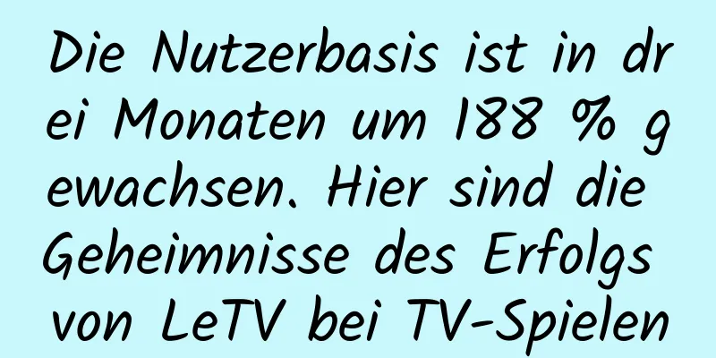 Die Nutzerbasis ist in drei Monaten um 188 % gewachsen. Hier sind die Geheimnisse des Erfolgs von LeTV bei TV-Spielen