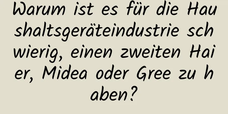 Warum ist es für die Haushaltsgeräteindustrie schwierig, einen zweiten Haier, Midea oder Gree zu haben?