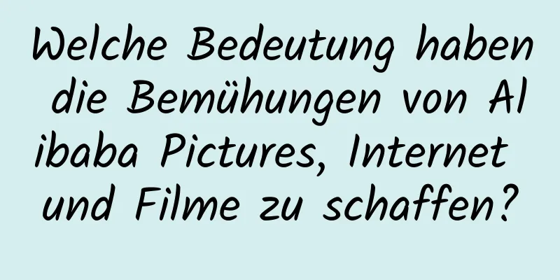 Welche Bedeutung haben die Bemühungen von Alibaba Pictures, Internet und Filme zu schaffen?