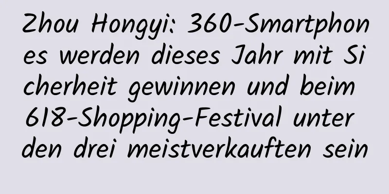 Zhou Hongyi: 360-Smartphones werden dieses Jahr mit Sicherheit gewinnen und beim 618-Shopping-Festival unter den drei meistverkauften sein