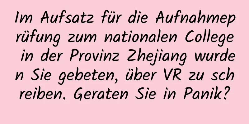 Im Aufsatz für die Aufnahmeprüfung zum nationalen College in der Provinz Zhejiang wurden Sie gebeten, über VR zu schreiben. Geraten Sie in Panik?