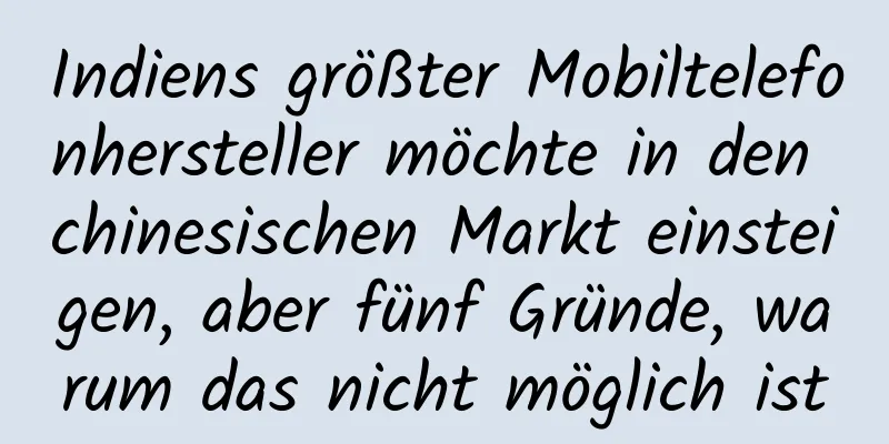 Indiens größter Mobiltelefonhersteller möchte in den chinesischen Markt einsteigen, aber fünf Gründe, warum das nicht möglich ist
